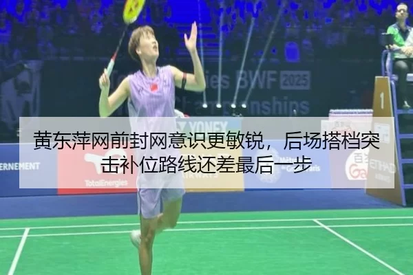黄东萍网前封网意识更敏锐，后场搭档突击补位路线还差最后一步